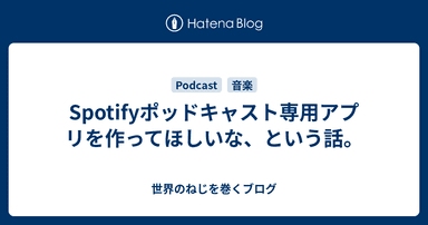 Spotifyポッドキャスト専用アプリを作ってほしいな、という話。