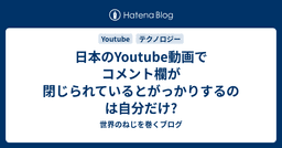 日本のYoutube動画でコメント欄が閉じられているとがっかりするのは自分だけ?