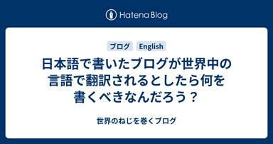日本語で書いたブログが世界中の言語で翻訳されるとしたら何を書くべきなんだろう？